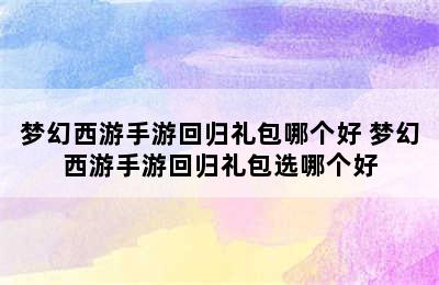 梦幻西游手游回归礼包哪个好 梦幻西游手游回归礼包选哪个好